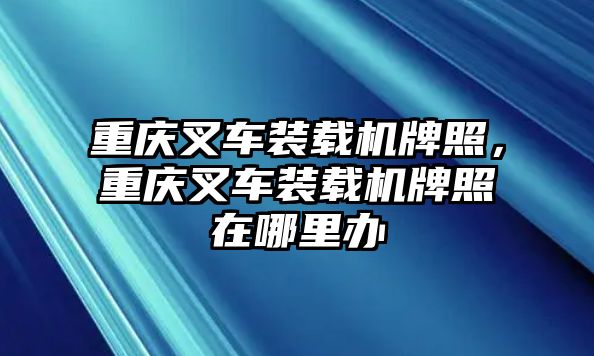 重慶叉車裝載機(jī)牌照，重慶叉車裝載機(jī)牌照在哪里辦