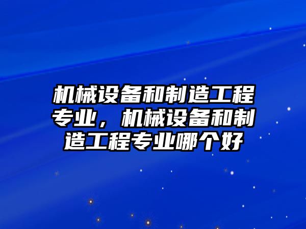 機械設備和制造工程專業(yè)，機械設備和制造工程專業(yè)哪個好