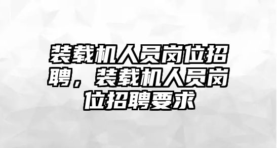 裝載機(jī)人員崗位招聘，裝載機(jī)人員崗位招聘要求