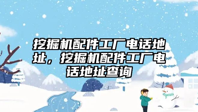 挖掘機(jī)配件工廠電話地址，挖掘機(jī)配件工廠電話地址查詢