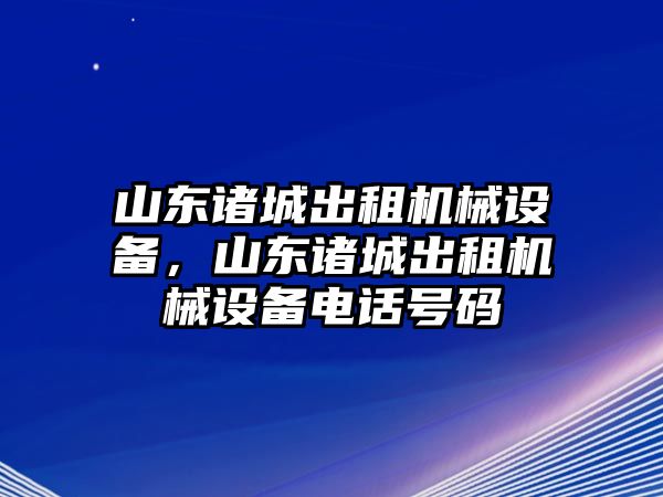 山東諸城出租機(jī)械設(shè)備，山東諸城出租機(jī)械設(shè)備電話號(hào)碼