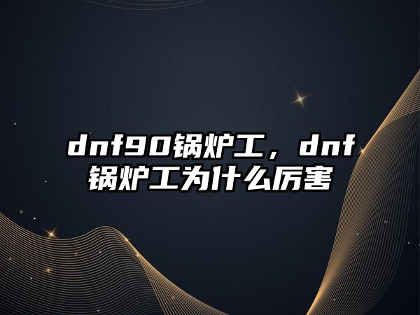 dnf90鍋爐工，dnf鍋爐工為什么厲害