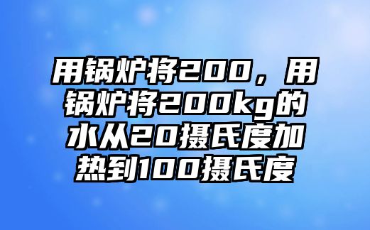 用鍋爐將200，用鍋爐將200kg的水從20攝氏度加熱到100攝氏度