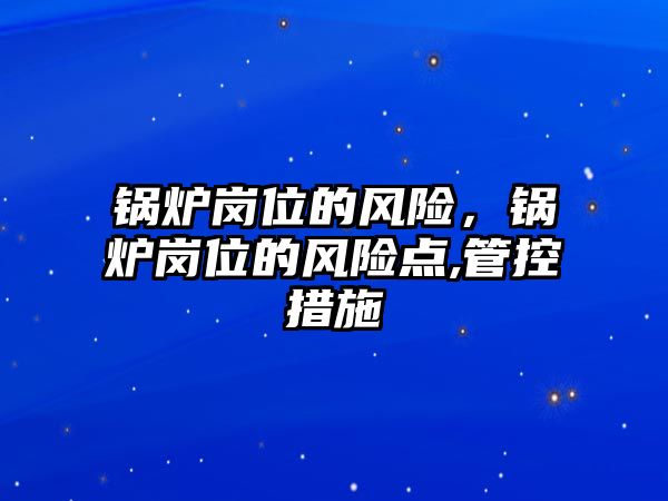 鍋爐崗位的風(fēng)險(xiǎn)，鍋爐崗位的風(fēng)險(xiǎn)點(diǎn),管控措施