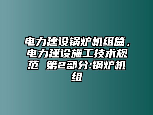 電力建設(shè)鍋爐機(jī)組篇，電力建設(shè)施工技術(shù)規(guī)范 第2部分:鍋爐機(jī)組