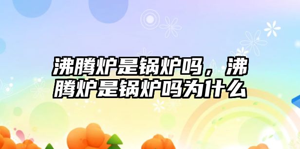 沸騰爐是鍋爐嗎，沸騰爐是鍋爐嗎為什么