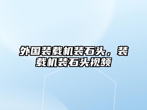 外國裝載機裝石頭，裝載機裝石頭視頻