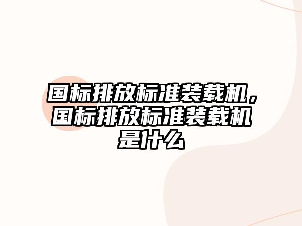 國標(biāo)排放標(biāo)準(zhǔn)裝載機，國標(biāo)排放標(biāo)準(zhǔn)裝載機是什么