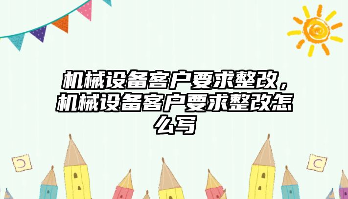 機(jī)械設(shè)備客戶要求整改，機(jī)械設(shè)備客戶要求整改怎么寫(xiě)