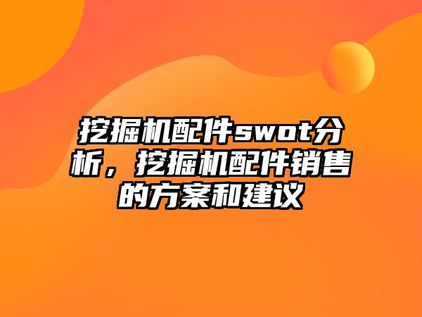 挖掘機(jī)配件swot分析，挖掘機(jī)配件銷售的方案和建議