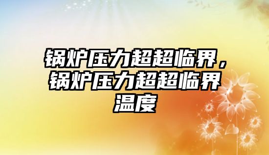 鍋爐壓力超超臨界，鍋爐壓力超超臨界溫度