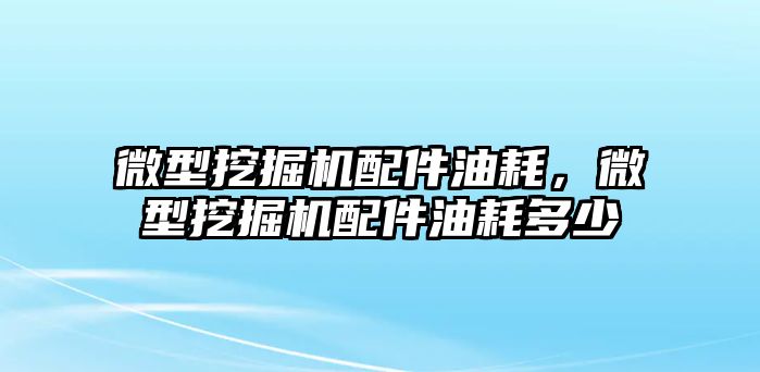 微型挖掘機配件油耗，微型挖掘機配件油耗多少