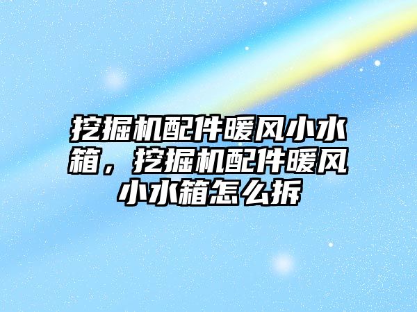 挖掘機配件暖風(fēng)小水箱，挖掘機配件暖風(fēng)小水箱怎么拆