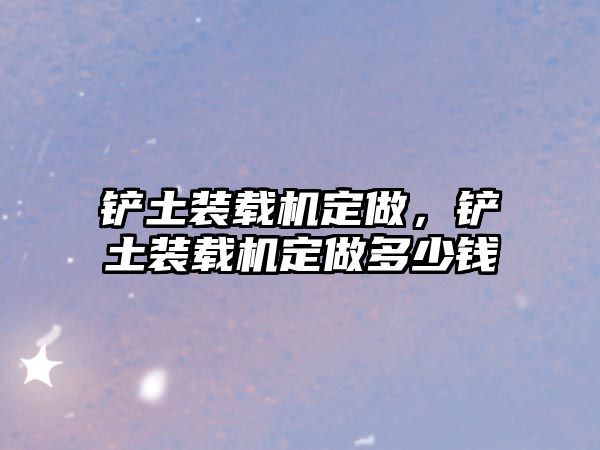 鏟土裝載機定做，鏟土裝載機定做多少錢