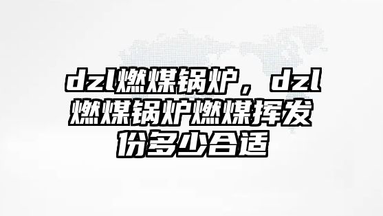 dzl燃煤鍋爐，dzl燃煤鍋爐燃煤揮發(fā)份多少合適