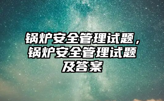 鍋爐安全管理試題，鍋爐安全管理試題及答案