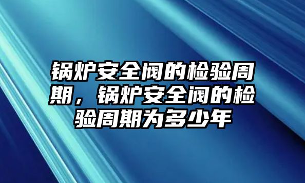 鍋爐安全閥的檢驗周期，鍋爐安全閥的檢驗周期為多少年