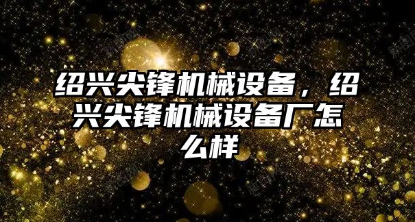 紹興尖鋒機械設備，紹興尖鋒機械設備廠怎么樣