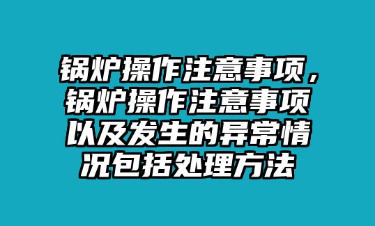 鍋爐操作注意事項(xiàng)，鍋爐操作注意事項(xiàng)以及發(fā)生的異常情況包括處理方法