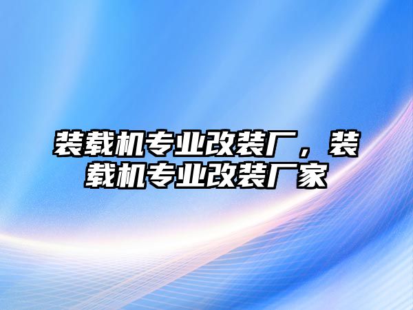 裝載機(jī)專業(yè)改裝廠，裝載機(jī)專業(yè)改裝廠家