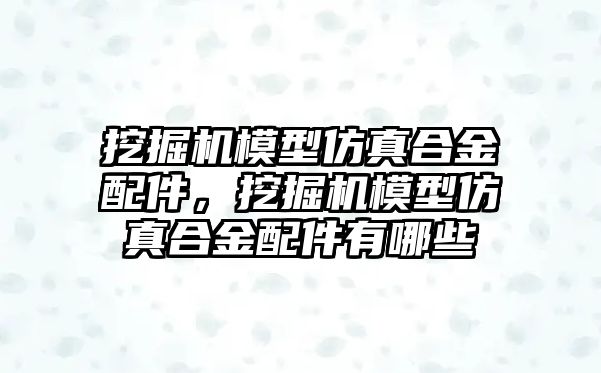 挖掘機模型仿真合金配件，挖掘機模型仿真合金配件有哪些