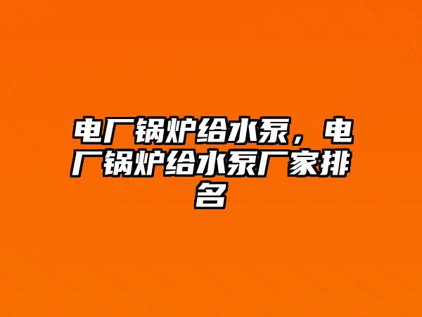 電廠鍋爐給水泵，電廠鍋爐給水泵廠家排名