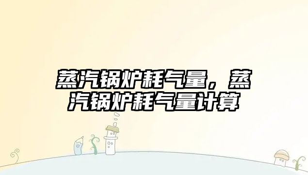 蒸汽鍋爐耗氣量，蒸汽鍋爐耗氣量計算