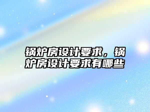 鍋爐房設(shè)計(jì)要求，鍋爐房設(shè)計(jì)要求有哪些