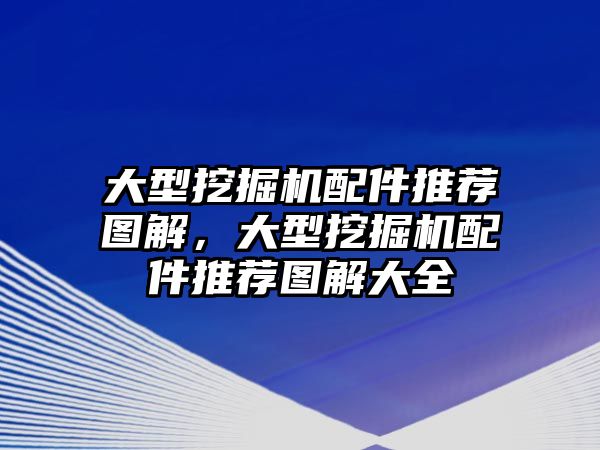 大型挖掘機配件推薦圖解，大型挖掘機配件推薦圖解大全