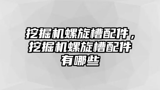 挖掘機螺旋槽配件，挖掘機螺旋槽配件有哪些