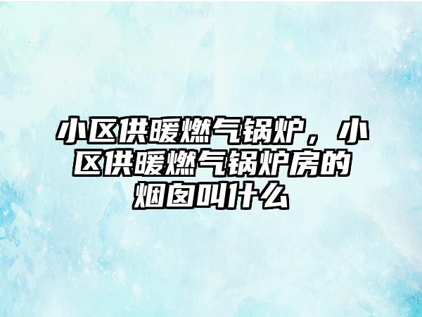 小區(qū)供暖燃?xì)忮仩t，小區(qū)供暖燃?xì)忮仩t房的煙囪叫什么