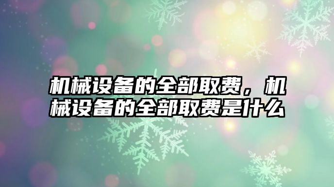 機(jī)械設(shè)備的全部取費(fèi)，機(jī)械設(shè)備的全部取費(fèi)是什么