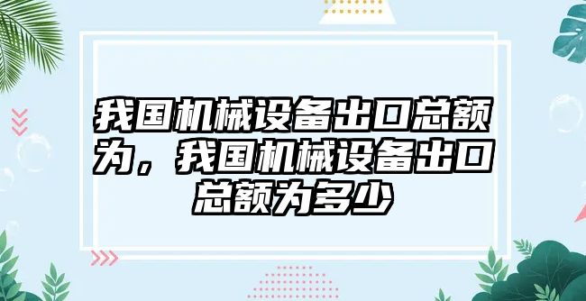 我國機械設(shè)備出口總額為，我國機械設(shè)備出口總額為多少