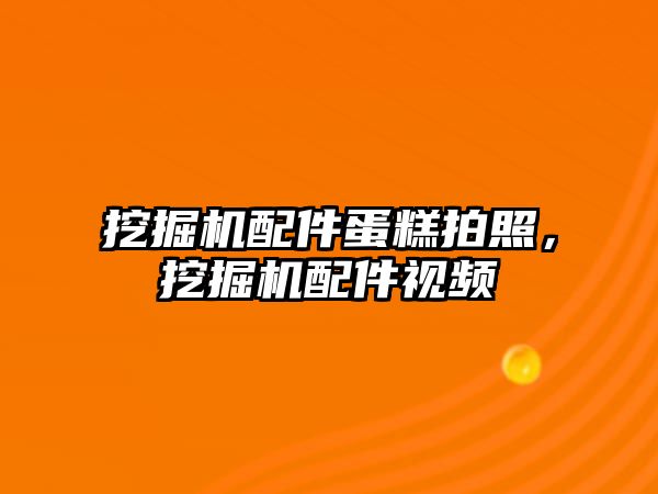 挖掘機配件蛋糕拍照，挖掘機配件視頻