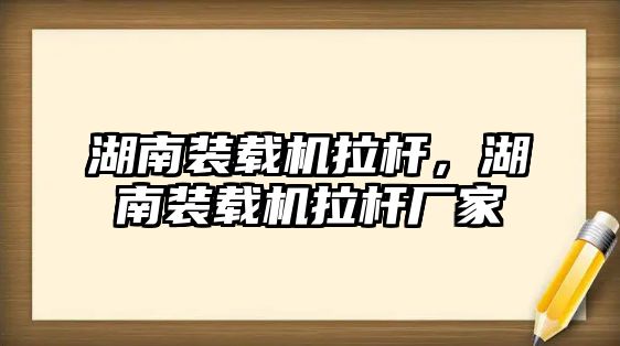 湖南裝載機拉桿，湖南裝載機拉桿廠家