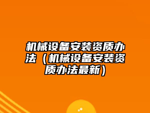 機械設(shè)備安裝資質(zhì)辦法（機械設(shè)備安裝資質(zhì)辦法最新）