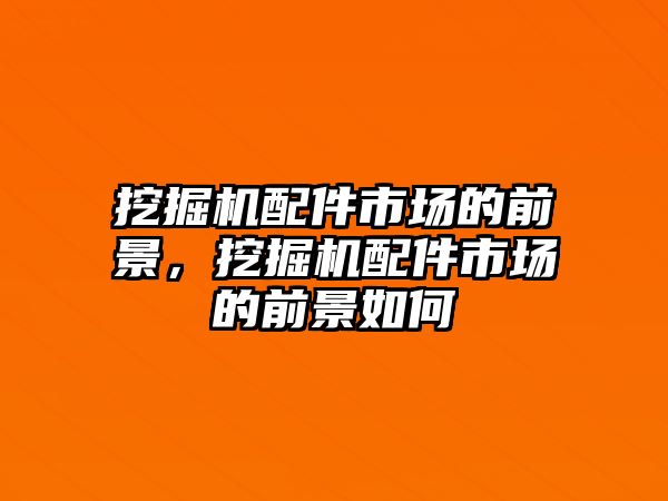 挖掘機配件市場的前景，挖掘機配件市場的前景如何