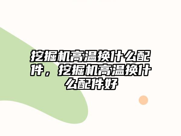 挖掘機(jī)高溫?fù)Q什么配件，挖掘機(jī)高溫?fù)Q什么配件好