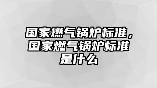 國家燃?xì)忮仩t標(biāo)準(zhǔn)，國家燃?xì)忮仩t標(biāo)準(zhǔn)是什么