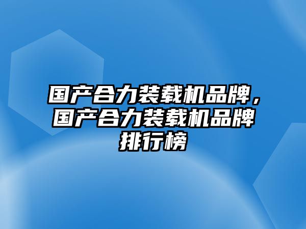 國產(chǎn)合力裝載機(jī)品牌，國產(chǎn)合力裝載機(jī)品牌排行榜