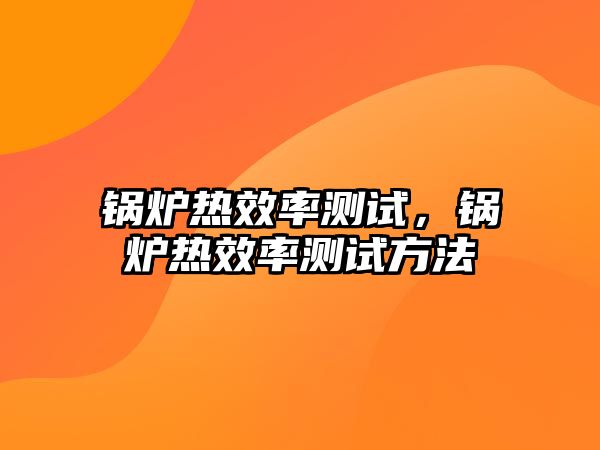 鍋爐熱效率測試，鍋爐熱效率測試方法