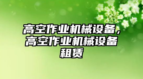 高空作業(yè)機(jī)械設(shè)備，高空作業(yè)機(jī)械設(shè)備租賃