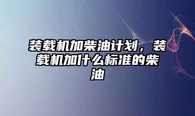 裝載機(jī)加柴油計(jì)劃，裝載機(jī)加什么標(biāo)準(zhǔn)的柴油