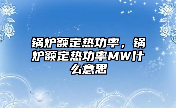 鍋爐額定熱功率，鍋爐額定熱功率MW什么意思