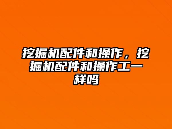 挖掘機(jī)配件和操作，挖掘機(jī)配件和操作工一樣嗎