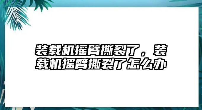 裝載機(jī)搖臂撕裂了，裝載機(jī)搖臂撕裂了怎么辦