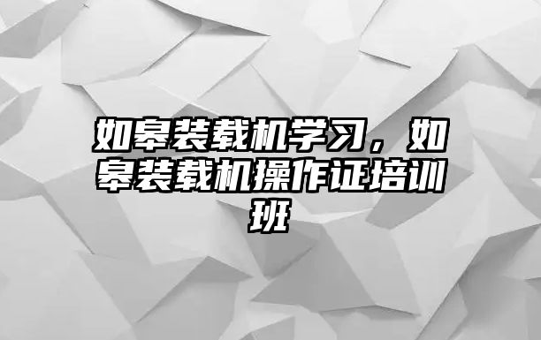 如皋裝載機學(xué)習(xí)，如皋裝載機操作證培訓(xùn)班