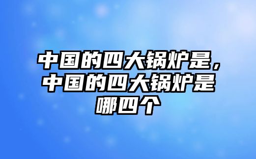 中國(guó)的四大鍋爐是，中國(guó)的四大鍋爐是哪四個(gè)