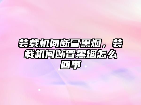 裝載機(jī)間斷冒黑煙，裝載機(jī)間斷冒黑煙怎么回事