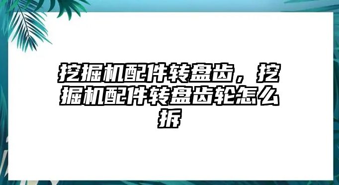 挖掘機配件轉盤齒，挖掘機配件轉盤齒輪怎么拆